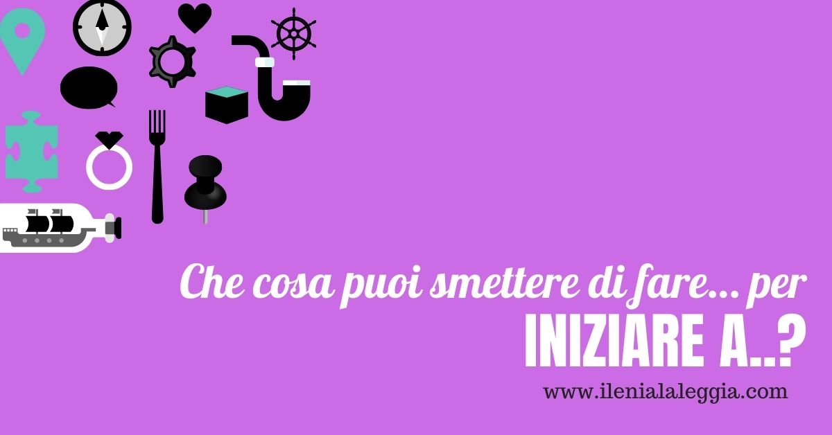 Che cosa puoi smettere di fare… per iniziare a…?